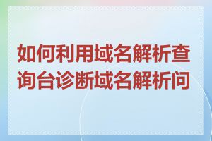 如何利用域名解析查询台诊断域名解析问题