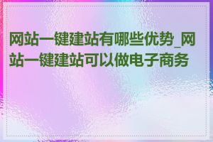 网站一键建站有哪些优势_网站一键建站可以做电子商务吗