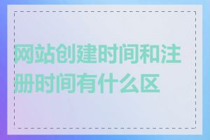 网站创建时间和注册时间有什么区别