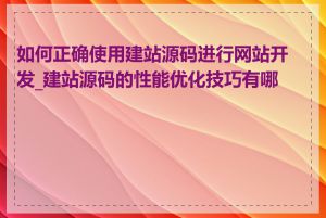 如何正确使用建站源码进行网站开发_建站源码的性能优化技巧有哪些