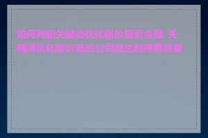 如何判断关键词优化报价是否合理_关键词优化报价低的公司能达到预期效果吗