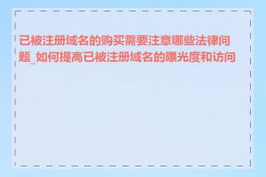 已被注册域名的购买需要注意哪些法律问题_如何提高已被注册域名的曝光度和访问量