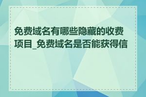 免费域名有哪些隐藏的收费项目_免费域名是否能获得信任