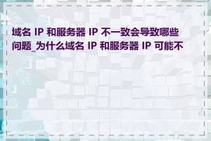 域名 IP 和服务器 IP 不一致会导致哪些问题_为什么域名 IP 和服务器 IP 可能不同