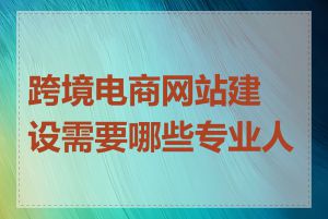 跨境电商网站建设需要哪些专业人才