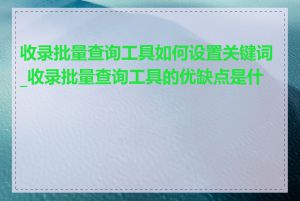 收录批量查询工具如何设置关键词_收录批量查询工具的优缺点是什么