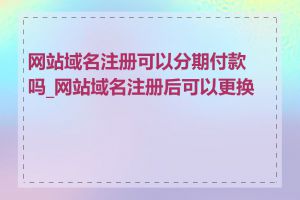 网站域名注册可以分期付款吗_网站域名注册后可以更换吗