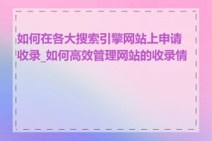 如何在各大搜索引擎网站上申请收录_如何高效管理网站的收录情况