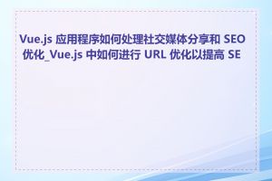 Vue.js 应用程序如何处理社交媒体分享和 SEO 优化_Vue.js 中如何进行 URL 优化以提高 SEO