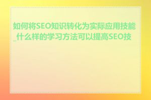 如何将SEO知识转化为实际应用技能_什么样的学习方法可以提高SEO技能