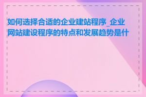 如何选择合适的企业建站程序_企业网站建设程序的特点和发展趋势是什么