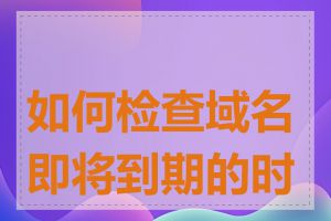 如何检查域名即将到期的时间