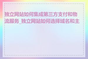 独立网站如何集成第三方支付和物流服务_独立网站如何选择域名和主机