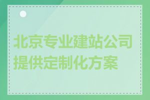 北京专业建站公司提供定制化方案吗