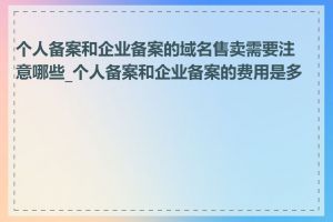 个人备案和企业备案的域名售卖需要注意哪些_个人备案和企业备案的费用是多少