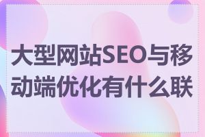 大型网站SEO与移动端优化有什么联系