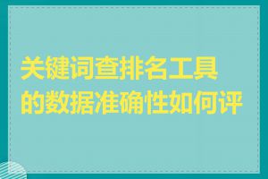 关键词查排名工具的数据准确性如何评估