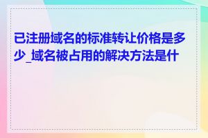 已注册域名的标准转让价格是多少_域名被占用的解决方法是什么