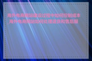 海外电商网站建设过程中如何控制成本_海外电商网站如何处理退货和售后服务