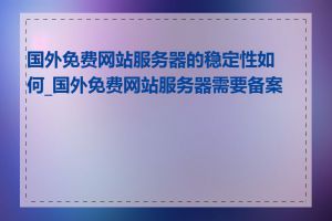 国外免费网站服务器的稳定性如何_国外免费网站服务器需要备案吗