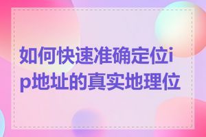 如何快速准确定位ip地址的真实地理位置