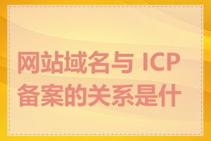 网站域名与 ICP 备案的关系是什么