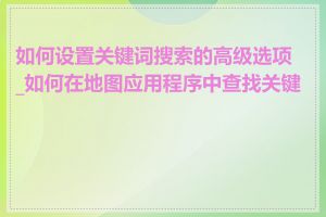 如何设置关键词搜索的高级选项_如何在地图应用程序中查找关键词