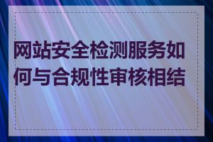 网站安全检测服务如何与合规性审核相结合