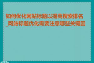 如何优化网站标题以提高搜索排名_网站标题优化需要注意哪些关键因素