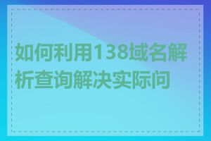 如何利用138域名解析查询解决实际问题