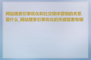 网站搜索引擎优化和社交媒体营销的关系是什么_网站搜索引擎优化的关键因素有哪些