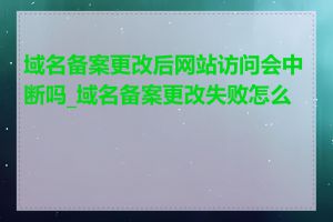 域名备案更改后网站访问会中断吗_域名备案更改失败怎么办