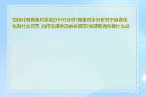 如何针对竞争对手进行SEO分析?竞争对手分析对于自身优化有什么启示_如何选择合适的关键词?关键词优化有什么技巧