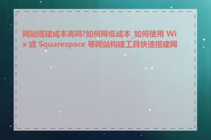 网站搭建成本高吗?如何降低成本_如何使用 Wix 或 Squarespace 等网站构建工具快速搭建网站