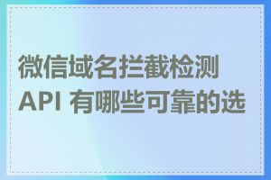 微信域名拦截检测 API 有哪些可靠的选择