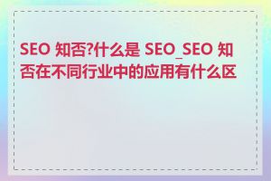 SEO 知否?什么是 SEO_SEO 知否在不同行业中的应用有什么区别