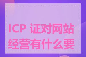 ICP 证对网站经营有什么要求