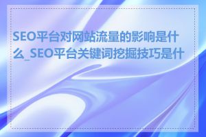 SEO平台对网站流量的影响是什么_SEO平台关键词挖掘技巧是什么