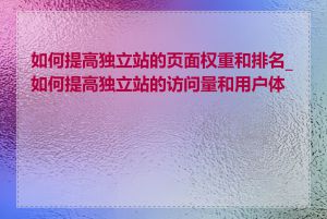 如何提高独立站的页面权重和排名_如何提高独立站的访问量和用户体验