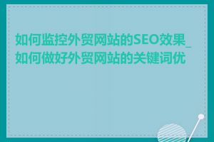 如何监控外贸网站的SEO效果_如何做好外贸网站的关键词优化