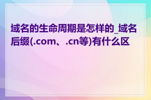 域名的生命周期是怎样的_域名后缀(.com、.cn等)有什么区别