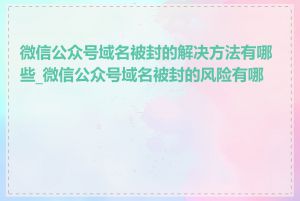 微信公众号域名被封的解决方法有哪些_微信公众号域名被封的风险有哪些