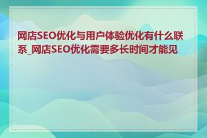 网店SEO优化与用户体验优化有什么联系_网店SEO优化需要多长时间才能见效