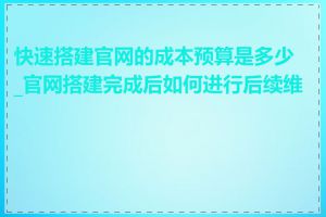 快速搭建官网的成本预算是多少_官网搭建完成后如何进行后续维护