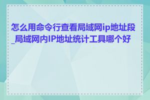 怎么用命令行查看局域网ip地址段_局域网内IP地址统计工具哪个好用