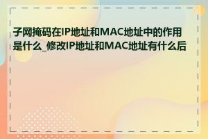 子网掩码在IP地址和MAC地址中的作用是什么_修改IP地址和MAC地址有什么后果