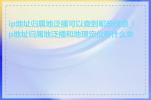 ip地址归属地泛播可以查到哪些信息_ip地址归属地泛播和地理定位有什么关系