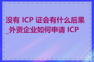 没有 ICP 证会有什么后果_外资企业如何申请 ICP 证