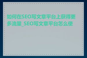 如何在SEO写文章平台上获得更多流量_SEO写文章平台怎么使用