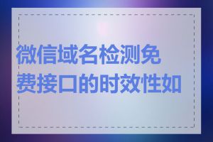 微信域名检测免费接口的时效性如何